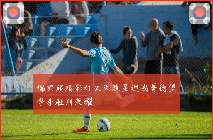 瑞典超精彩对决天狼星迎战哥德堡争夺胜利荣耀