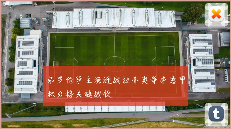 弗罗伦萨主场迎战拉齐奥争夺意甲积分榜关键战役