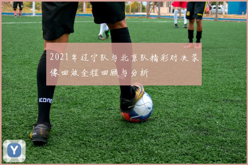 2021年辽宁队与北京队精彩对决录像回放全程回顾与分析