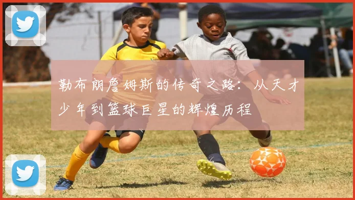 勒布朗詹姆斯的传奇之路：从天才少年到篮球巨星的辉煌历程