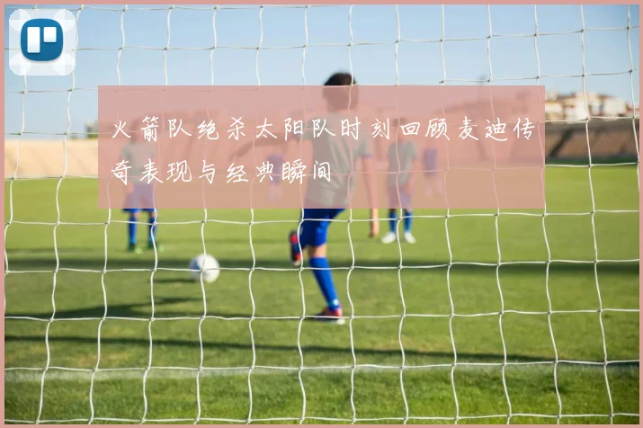 火箭队绝杀太阳队时刻回顾麦迪传奇表现与经典瞬间