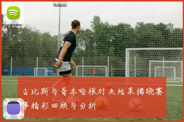 古比斯与哥本哈根对决结果揭晓赛事精彩回顾与分析