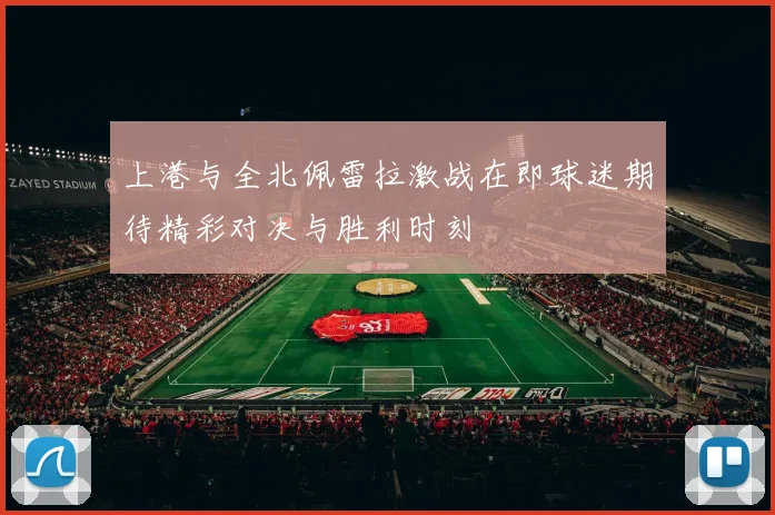 上港与全北佩雷拉激战在即球迷期待精彩对决与胜利时刻