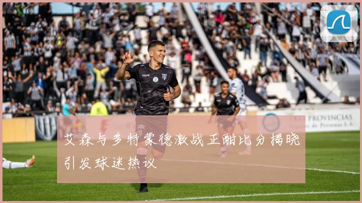 艾森与多特蒙德激战正酣比分揭晓引发球迷热议