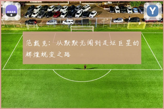 范戴克：从默默无闻到足坛巨星的辉煌蜕变之路