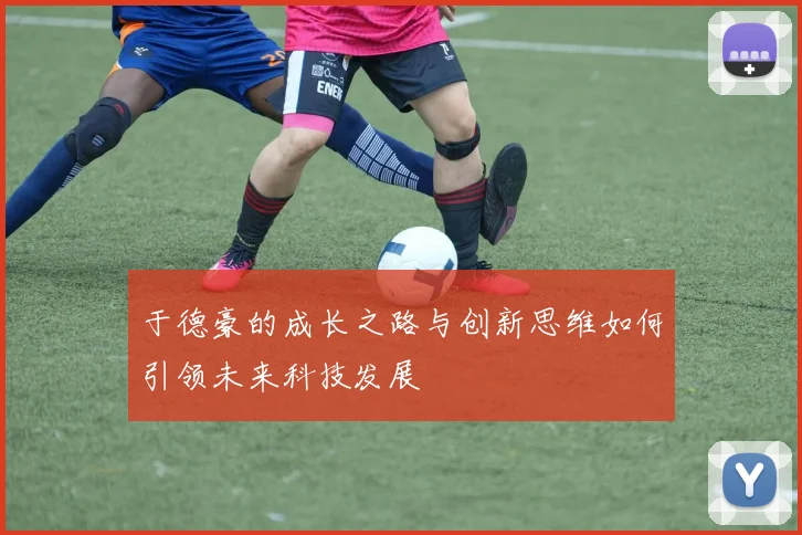 于德豪的成长之路与创新思维如何引领未来科技发展
