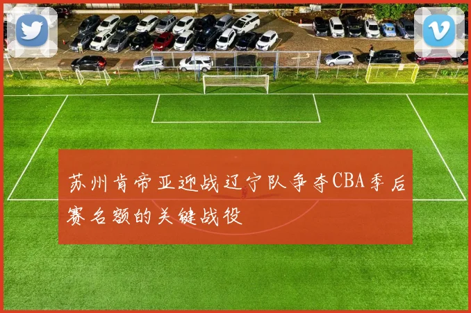 苏州肯帝亚迎战辽宁队争夺CBA季后赛名额的关键战役