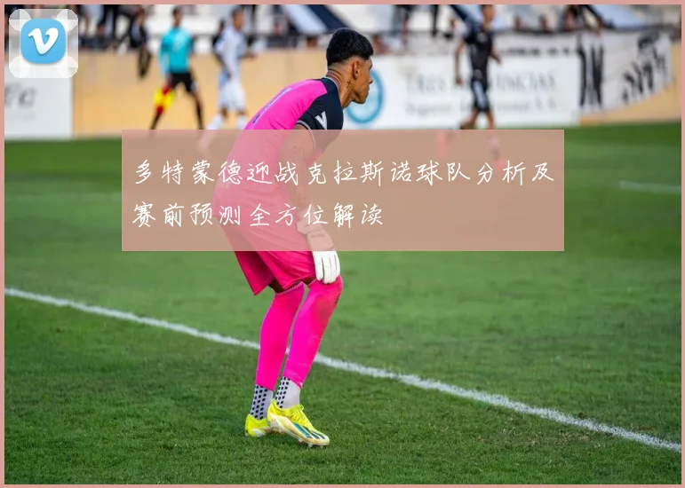 多特蒙德迎战克拉斯诺球队分析及赛前预测全方位解读