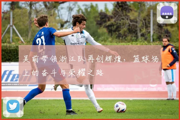 吴前带领浙江队再创辉煌，篮球场上的奋斗与荣耀之路